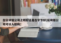 在区块链公司上班好还是在字节好[区块链公司可以入职吗]