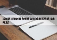 成都区块链创业有哪些公司[成都区块链技术开发]