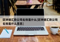 区块链汇款公司名称是什么[区块链汇款公司名称是什么意思]