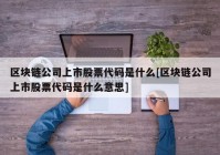 区块链公司上市股票代码是什么[区块链公司上市股票代码是什么意思]