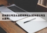 区块链公司怎么运营用牌照么[区块链公司怎么盈利]