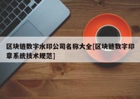 区块链数字水印公司名称大全[区块链数字印章系统技术规范]