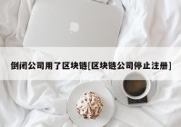 倒闭公司用了区块链[区块链公司停止注册]