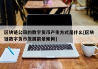 区块链公司的数字货币产生方式是什么[区块链数字货币发展前景如何]