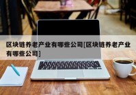 区块链养老产业有哪些公司[区块链养老产业有哪些公司]