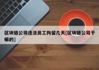 区块链公司违法员工拘留几天[区块链公司干嘛的]