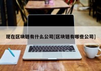 现在区块链有什么公司[区块链有哪些公司]