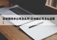 区块链技术公司怎么开[区块链公司怎么运营]