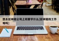 想去区块链公司上班要学什么[区块链找工作难吗]