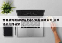 世界最好的区块链上市公司是哪家公司[区块链公司排名第一]