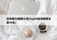 区块链50指数公司[top50区块链排名前50名]