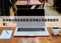 区块链公司业务监管[区块链公司业务监管方案]