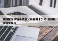 贵阳做区块链系统的公司有哪个公司[贵阳区块链交易所]