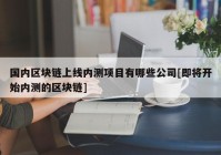 国内区块链上线内测项目有哪些公司[即将开始内测的区块链]