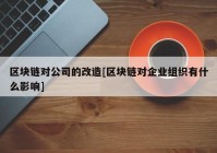 区块链对公司的改造[区块链对企业组织有什么影响]