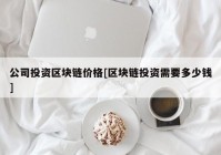 公司投资区块链价格[区块链投资需要多少钱]