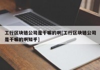 工行区块链公司是干嘛的啊[工行区块链公司是干嘛的啊知乎]