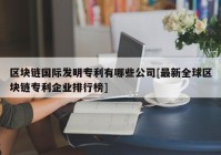 区块链国际发明专利有哪些公司[最新全球区块链专利企业排行榜]