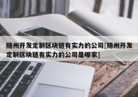 随州开发定制区块链有实力的公司[随州开发定制区块链有实力的公司是哪家]