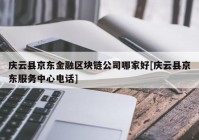 庆云县京东金融区块链公司哪家好[庆云县京东服务中心电话]