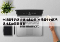 全球最牛的区块链技术公司[全球最牛的区块链技术公司是哪家]